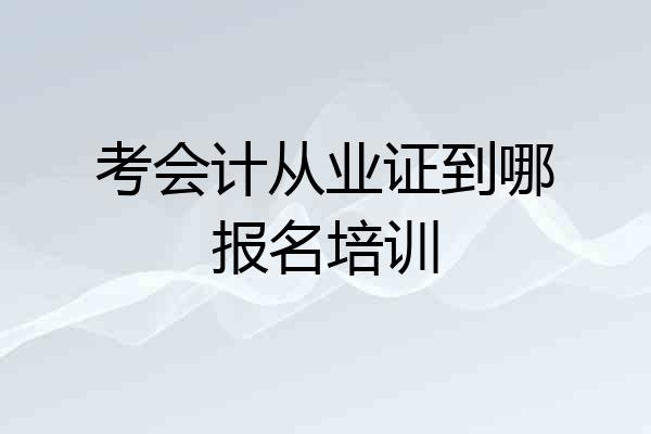 考会计从业证到哪报名培训
