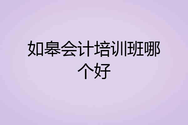 如皋会计培训班哪个好