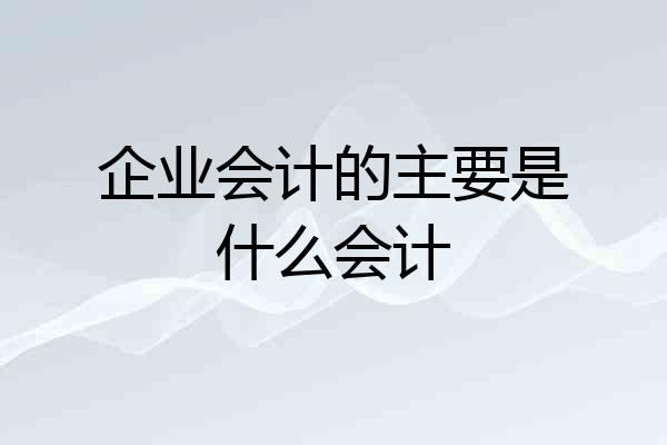 企业会计的主要是什么会计