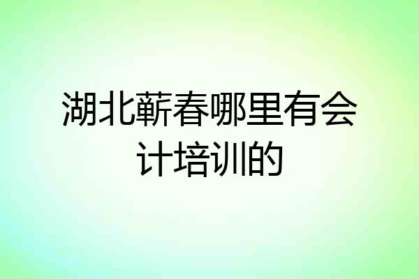 湖北蕲春哪里有会计培训的
