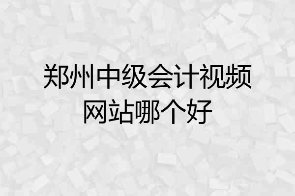 郑州中级会计视频网站哪个好