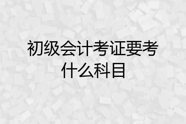初级会计考证要考什么科目