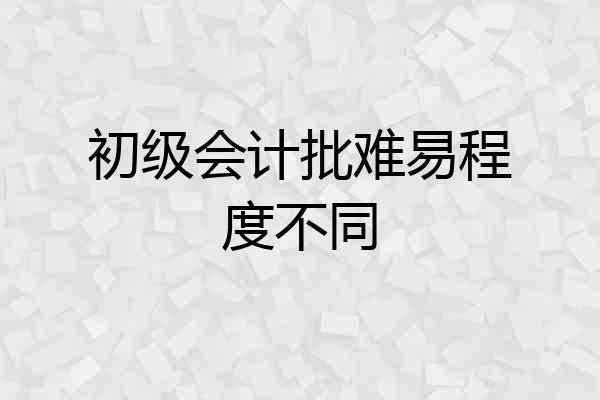 初级会计批难易程度不同