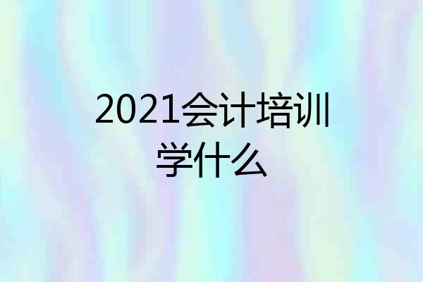 2021会计培训学什么