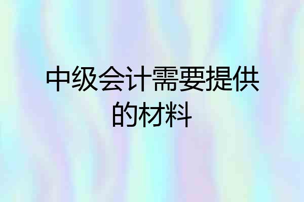 中级会计需要提供的材料