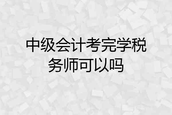 中级会计考完学税务师可以吗