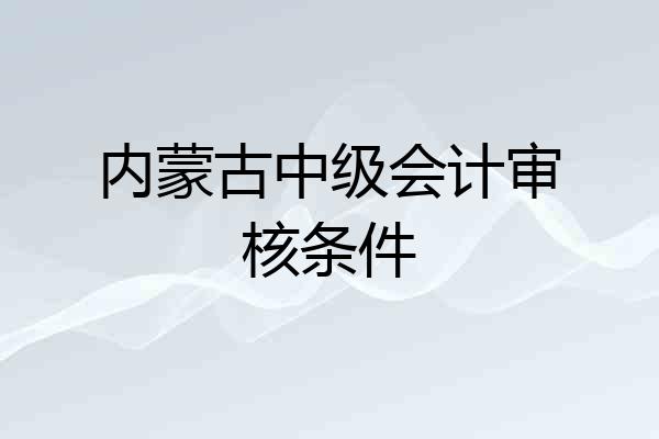 内蒙古中级会计审核条件