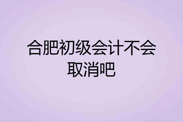 合肥初级会计不会取消吧