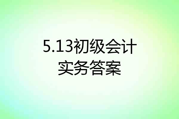 5.13初级会计实务答案