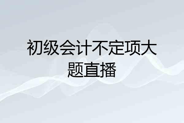 初级会计不定项大题直播