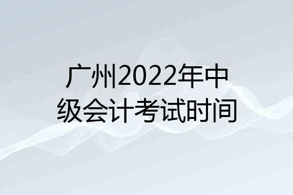 广州2022年中级会计考试时间