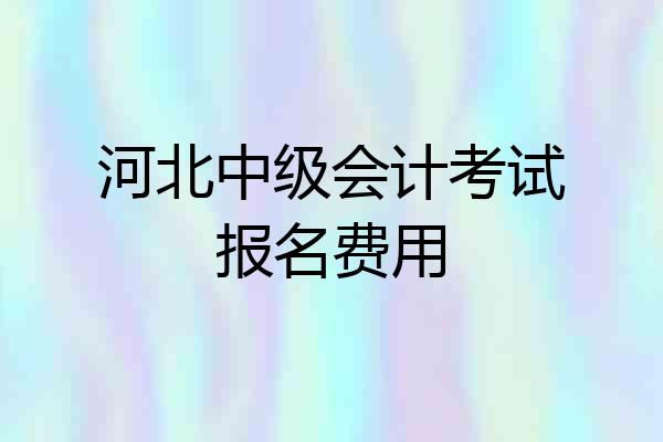 河北中级会计考试报名费用