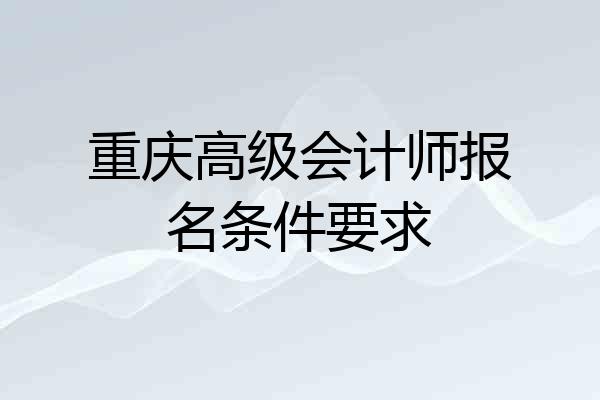 重庆高级会计师报名条件要求