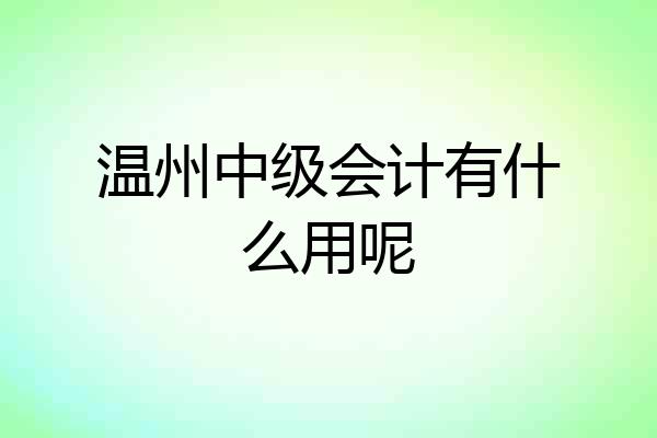 温州中级会计有什么用呢