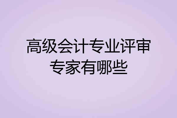 高级会计专业评审专家有哪些