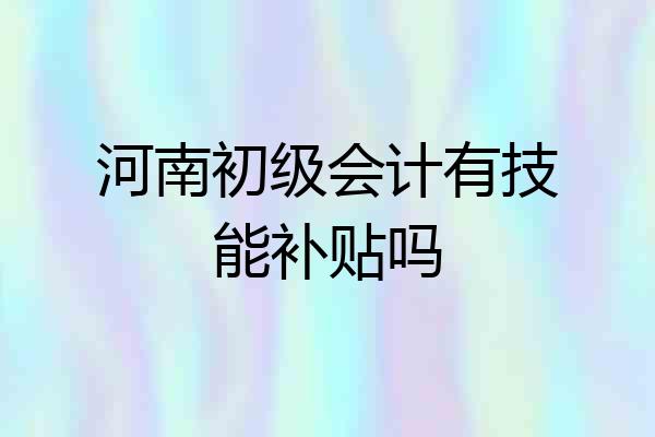 河南初级会计有技能补贴吗