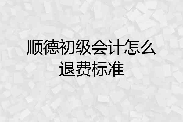 顺德初级会计怎么退费标准