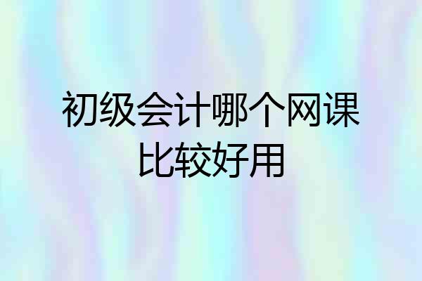 初级会计哪个网课比较好用