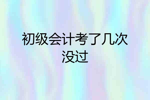 初级会计考了几次没过