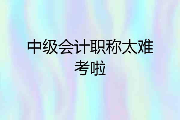 中级会计职称太难考啦