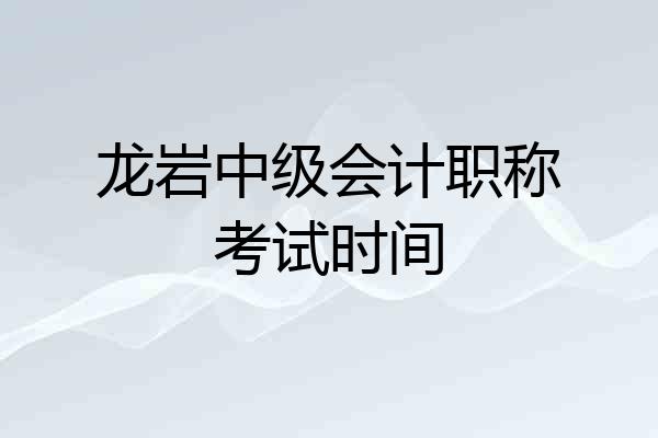 龙岩中级会计职称考试时间