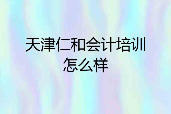 天津仁和会计培训怎么样