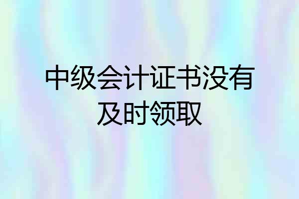 中级会计证书没有及时领取