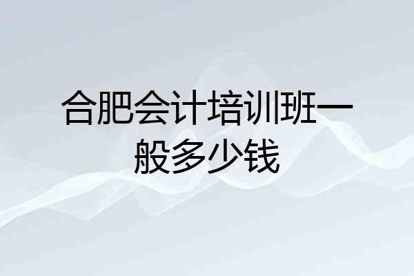 合肥会计培训班一般多少钱
