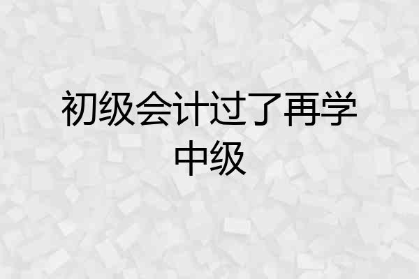 初级会计过了再学中级