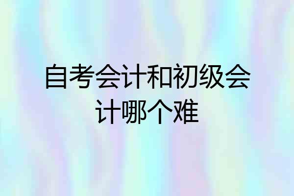自考会计和初级会计哪个难