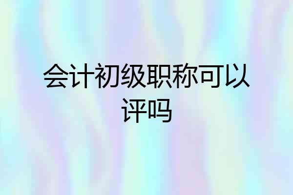 会计初级职称可以评吗