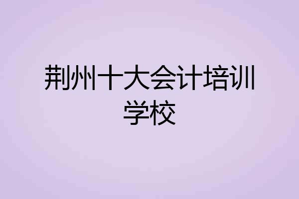 荆州十大会计培训学校