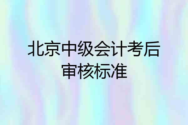 北京中级会计考后审核标准