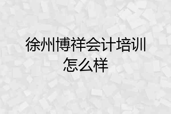 徐州博祥会计培训怎么样