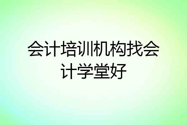 会计培训机构找会计学堂好