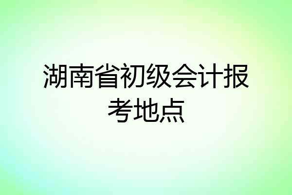 湖南省初级会计报考地点