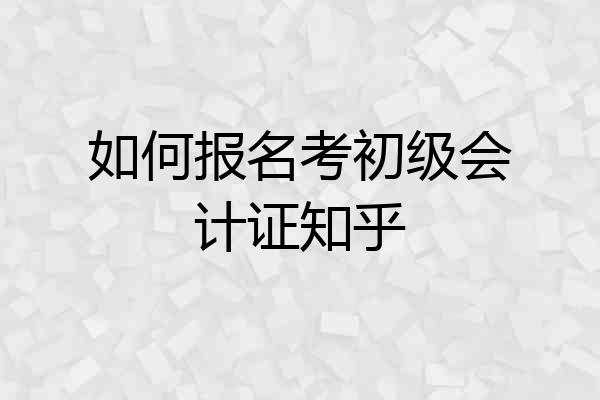 如何报名考初级会计证知乎