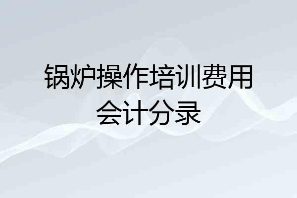 锅炉操作培训费用会计分录
