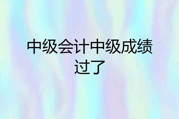 中级会计中级成绩过了
