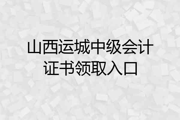 山西运城中级会计证书领取入口