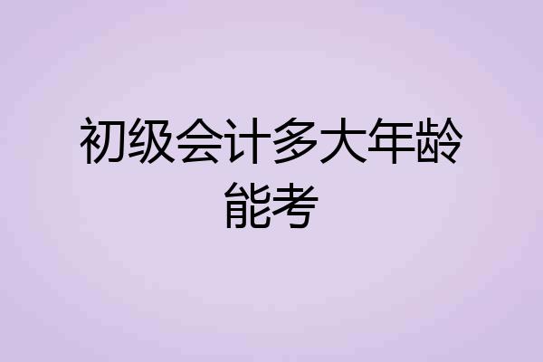 初级会计多大年龄能考