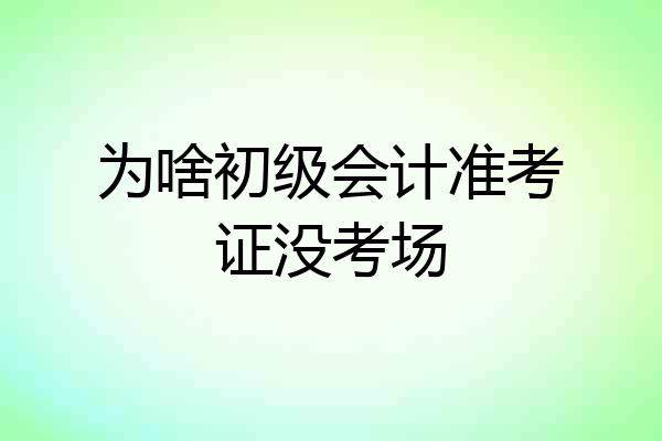 为啥初级会计准考证没考场