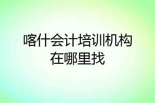 喀什会计培训机构在哪里找