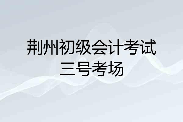 荆州初级会计考试三号考场