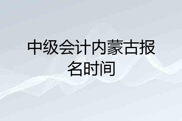 中级会计内蒙古报名时间