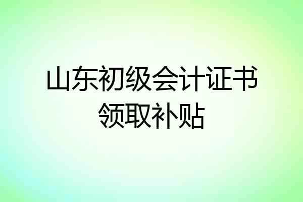 山东初级会计证书领取补贴