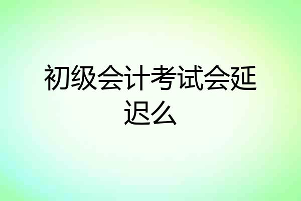 初级会计考试会延迟么