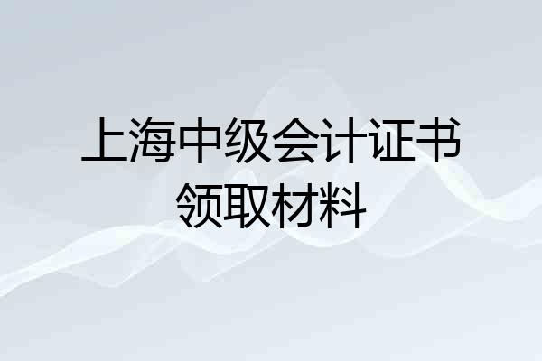 上海中级会计证书领取材料