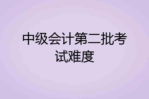 中级会计第二批考试难度