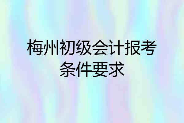 梅州初级会计报考条件要求